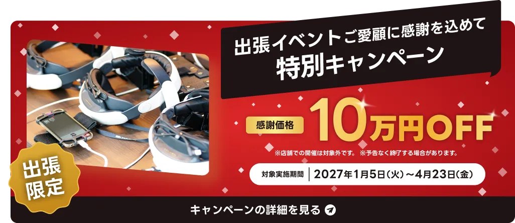 出張イベント ご愛顧に感謝を込めて特別キャンペーン 感謝価格 10万円OFF 出張限定 対象実施期間 2027年1月5日（火）〜4月23日（金） キャンペーンの詳細を見る